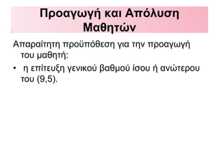 Προαγωγή και Απόλυση
Μαθητών
Απαραίτητη προϋπόθεση για την προαγωγή
του μαθητή:
• η επίτευξη γενικού βαθμού ίσου ή ανώτερου
του (9,5).
 