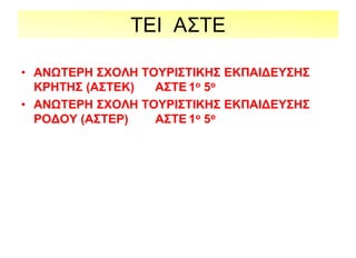 ΤΕΙ ΑΣΤΕ
• ΑΝΩΤΕΡΗ ΣΧΟΛΗ ΤΟΥΡΙΣΤΙΚΗΣ ΕΚΠΑΙΔΕΥΣΗΣ
ΚΡΗΤΗΣ (ΑΣΤΕΚ) ΑΣΤΕ 1ο 5ο
• ΑΝΩΤΕΡΗ ΣΧΟΛΗ ΤΟΥΡΙΣΤΙΚΗΣ ΕΚΠΑΙΔΕΥΣΗΣ
ΡΟΔΟΥ (ΑΣΤΕΡ) ΑΣΤΕ 1ο 5ο
 
