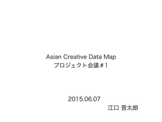 Asian Creative Data Map
プロジェクト会議＃1
2015.06.07
江口 晋太朗
 