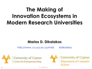 M. Dikaiakos, C4E/UCY
The Making of  
Innovation Ecosystems in  
Modern Research Universities
Marios D. Dikaiakos
http://www..cs.ucy.ac.cy/mdd @dikaiakos
1
 