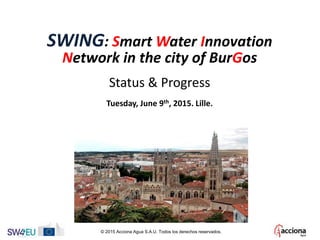SWING: Smart Water Innovation
Network in the city of BurGos
Status & Progress
Tuesday, June 9th, 2015. Lille.
© 2015 Acciona Agua S.A.U. Todos los derechos reservados.
 