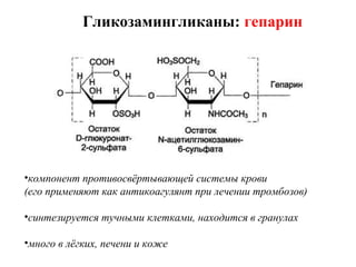 Гликозамингликаны: гепарин
•компонент противосвёртывающей системы крови
(его применяют как антикоагулянт при лечении тромбозов)
•синтезируется тучными клетками, находится в гранулах
•много в лёгких, печени и коже
 