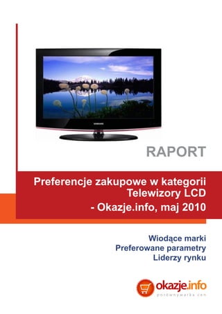 RAPORT
Preferencje zakupowe w kategorii
                  Telewizory LCD
           - Okazje.info, maj 2010

                        Wiodące marki
                Preferowane parametry
                         Liderzy rynku
 