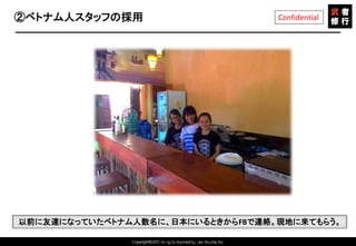 Copyright©2015 All rights reserved by Tabi-Musha, Inc.
Confidential②ベトナム人スタッフの採用
Copyright 2014 Shares Inc.
以前に友達になっていたベトナム人数名に、日本にいるときからFBで連絡。現地に来てもらう。
 