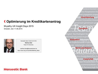Optimierung im Kreditkartenantrag
M-pathy UX Insight Days 2015
Dresden, den 11.06.2015
Hanseatic Bank GmbH & CO KG
Matthias Blaß
Head of E-Business
matthias.blass@hanseaticbank.de
https://www.xing.com/profiles/Matthias_Blass
 