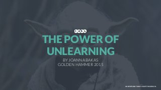 UNDERSTAND TODAY. SHAPE TOMORROW.
BY JOANNA BAKAS
GOLDEN HAMMER 2015
THE POWER OF
UNLEARNING
 