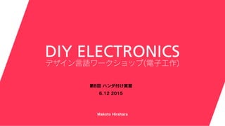 Makoto Hirahara
第8回 ハンダ付け実習
6.12 2015
DIY ELECTRONICS
デザイン言語ワークショップ(電子工作)
 