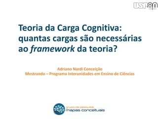 Adriano Nardi Conceição
Mestrando – Programa Interunidades em Ensino de Ciências
Teoria da Carga Cognitiva:
quantas cargas são necessárias
ao framework da teoria?
 
