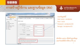 การสร้างผู้ใช้งาน และฐานข้อมูล (ต่อ)
กรอกข้อมูลดังนี้
User name : wordpress
Host : local
Password : wordpress123
Re-type : wordpress123
คลิกเลือก option เพื่อสร้างฐานข้อมูล
และกาหนดสิทธิ์การใช้งาน ให้ user
16
 