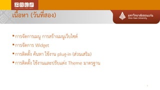 เนื้อหา (วันที่สอง)
•การจัดการเมนู การสร้างเมนูเว็บไซต์
•การจัดการ Widget
•การติดตั้ง ค้นหา ใช้งาน plug-in (ส่วนเสริม)
•การติดตั้ง ใช้งานและปรับแต่ง Theme มาตรฐาน
3
 