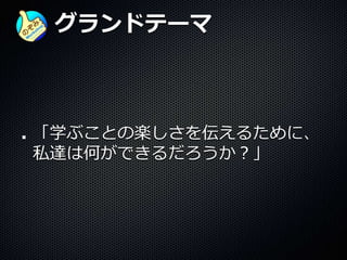 グランドテーマ
「学ぶことの楽しさを伝えるために、
私達は何ができるだろうか？」
 