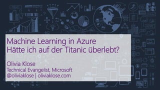 Machine Learning in Azure
Hätte ich auf der Titanic überlebt?
Olivia Klose
Technical Evangelist, Microsoft
@oliviaklose | oliviaklose.com
 