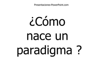 ¿Cómo  nace un  paradigma ? Presentaciones-PowerPoint.com 