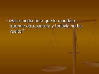 -  ¡ Hace media hora que lo mandé a traerme otra pantera y todavía no ha vuelto!" 
