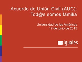 Acuerdo de Unión Civil (AUC):
Tod@s somos familia
Universidad de las Américas
17 de junio de 2015
 