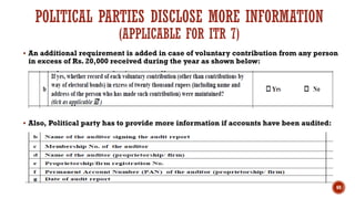 POLITICAL PARTIES DISCLOSE MORE INFORMATION
(APPLICABLE FOR ITR 7)
▪ An additional requirement is added in case of voluntary contribution from any person
in excess of Rs. 20,000 received during the year as shown below:
▪ Also, Political party has to provide more information if accounts have been audited:
69
 