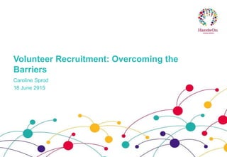 Volunteer Recruitment: Overcoming the
Barriers
Caroline Sprod
18 June 2015
 