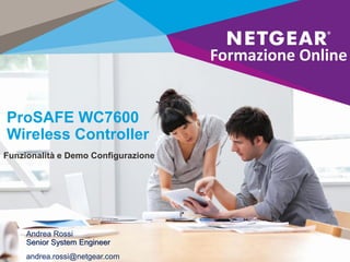 ProSAFE WC7600
Wireless Controller
Funzionalità e Demo Configurazione
Formazione Online
Andrea Rossi
Senior System Engineer
andrea.rossi@netgear.com
 