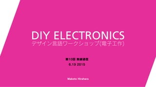Makoto Hirahara
第10回 無線通信
6.19 2015
DIY ELECTRONICS
デザイン言語ワークショップ(電子工作)
 