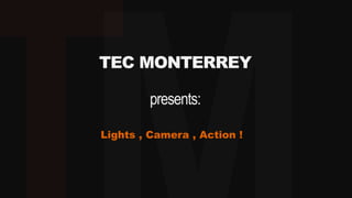 TEC MONTERREY
presents:
Lights , Camera , Action !
 