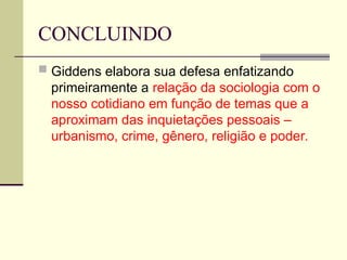 CONCLUINDO
 Giddens elabora sua defesa enfatizando
primeiramente a relação da sociologia com o
nosso cotidiano em função de temas que a
aproximam das inquietações pessoais –
urbanismo, crime, gênero, religião e poder.
 