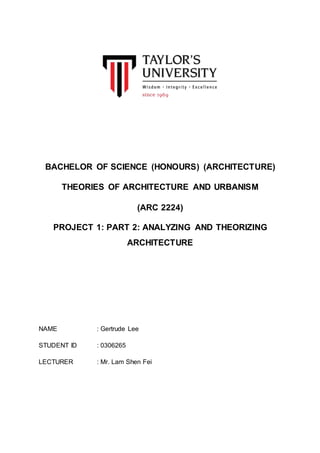 BACHELOR OF SCIENCE (HONOURS) (ARCHITECTURE)
THEORIES OF ARCHITECTURE AND URBANISM
(ARC 2224)
PROJECT 1: PART 2: ANALYZING AND THEORIZING
ARCHITECTURE
NAME : Gertrude Lee
STUDENT ID : 0306265
LECTURER : Mr. Lam Shen Fei
 