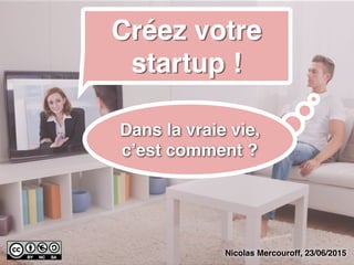 Nicolas Mercouroff, 23/06/2015
Créez votre
startup !
Dans la vraie vie,
c’est comment ?
 