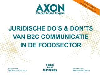 JURIDISCHE DO’S & DON’TS
VAN B2C COMMUNICATIE
IN DE FOODSECTOR
Axon / C-Law
Den Bosch, 24 juni 2015
Karin Verzijden
www.axonadvocaten.nl
 