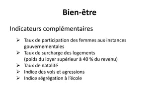 Bien-être
Indicateurs complémentaires
 Taux de participation des femmes aux instances
gouvernementales
 Taux de surcharge des logements
(poids du loyer supérieur à 40 % du revenu)
 Taux de natalité
 Indice des vols et agressions
 Indice ségrégation à l’école
 
