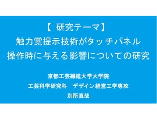 【 研究テーマ】
触力覚提示技術がタ ッ チパネル
操作時に与える影響についての研究
京都工芸繊維大学大学院
工芸科学研究科　 デザイ ン経営工学専攻
別所直哉
 