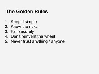 The Golden Rules
1. Keep it simple
2. Know the risks
3. Fail securely
4. Don’t reinvent the wheel
5. Never trust anything ...