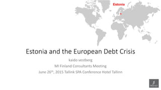 Estonia and the European Debt Crisis
kaido vestberg
MI Finland Consultants Meeting
June 26th, 2015 Tallink SPA Conference Hotel Tallinn
 