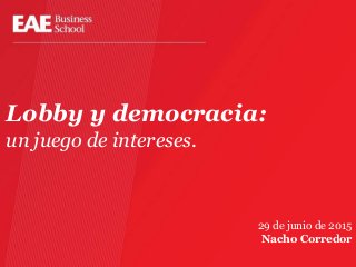 Lobby y democracia:
un juego de intereses.
29 de junio de 2015
Nacho Corredor
 