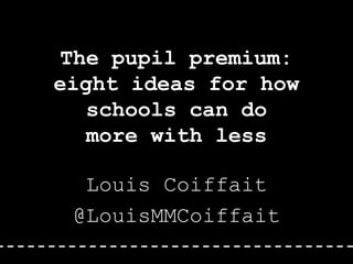 The pupil premium:
eight ideas for how
schools can do
more with less
Louis Coiffait
@LouisMMCoiffait
 