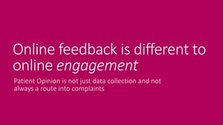 Online feedback is different to
online engagement
Patient Opinion is not just data collection and not
always a route into complaints
 