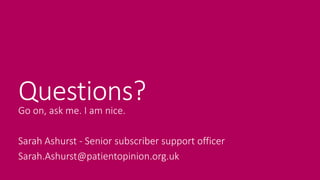 Questions?Go on, ask me. I am nice.
Sarah Ashurst - Senior subscriber support officer
Sarah.Ashurst@patientopinion.org.uk
 