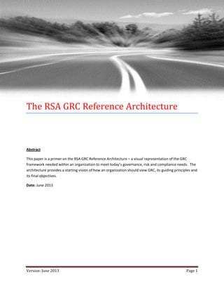 The RSA GRC Reference Architecture

Abstract
This paper is a primer on the RSA GRC Reference Architecture – a visual representation of the GRC
framework needed within an organization to meet today’s governance, risk and compliance needs. The
architecture provides a starting vision of how an organization should view GRC, its guiding principles and
its final objectives.
Date: June 2013

Version: June 2013

Page 1

 