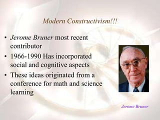 Modern Constructivism!!!
• Jerome Bruner most recent
contributor
• 1966-1990 Has incorporated
social and cognitive aspects
• These ideas originated from a
conference for math and science
learning
Jerome Bruner
 