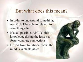 But what does this mean?
• In order to understand something,
we MUST be able to relate it to
something else
• If at all possible, APPLY this
knowledge during the lesson to
foster concrete connections
• Differs from traditional view; the
mind is a blank tablet
 
