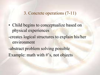 3. Concrete operations (7-11)
• Child begins to conceptualize based on
physical experiences
-creates logical structures to explain his/her
environment
-abstract problem solving possible
Example: math with #’s, not objects
 