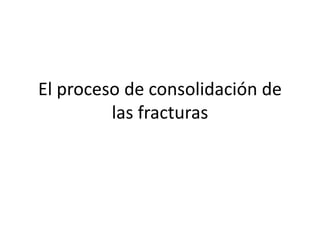 El proceso de consolidación de
las fracturas
 