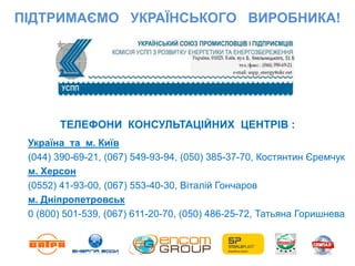 ПІДТРИМАЄМО УКРАЇНСЬКОГО ВИРОБНИКА!
ТЕЛЕФОНИ КОНСУЛЬТАЦІЙНИХ ЦЕНТРІВ :
Україна та м. Київ
(044) 390-69-21, (067) 549-93-94, (050) 385-37-70, Костянтин Єремчук
м. Херсон
(0552) 41-93-00, (067) 553-40-30, Віталій Гончаров
м. Дніпропетровськ
0 (800) 501-539, (067) 611-20-70, (050) 486-25-72, Татьяна Горишнева
 