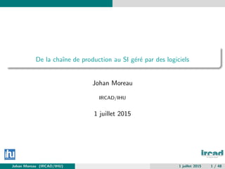 De la chaˆıne de production au SI g´er´e par des logiciels
Johan Moreau
IRCAD/IHU
1 juillet 2015
Johan Moreau (IRCAD/IHU) 1 juillet 2015 1 / 48
 