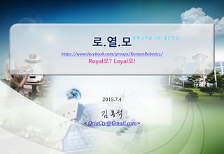 로.열.모
https://www.facebook.com/groups/KoreanRobotics/
Royal모? Loyal모!
2015.7.4
< QrioCty@Gmail.com>
로봇공학을 위한 열린모임
 