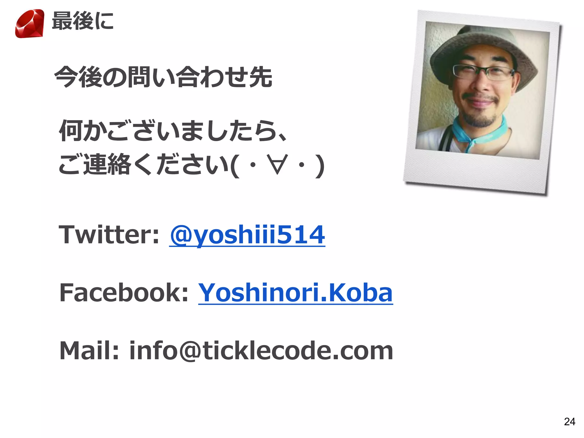 24
今後の問い合わせ先
何かございましたら、
ご連絡ください(・∀・)
Twitter: @yoshiii514
Facebook: Yoshinori.Koba
Mail: info@ticklecode.com
最後に
 