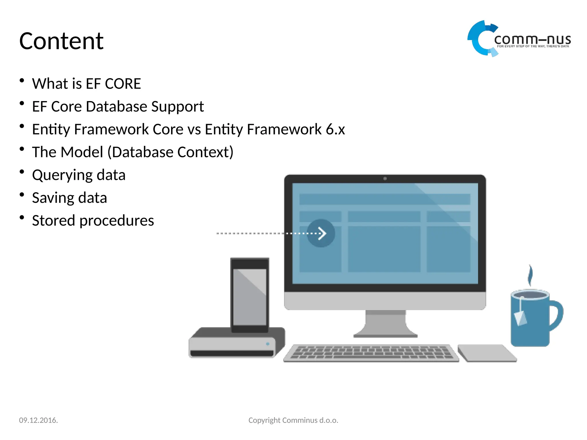 Copyright Comminus d.o.o.
Content
• What is EF CORE
• EF Core Database Support
• Entity Framework Core vs Entity Framework 6.x
• The Model (Database Context)
• Querying data
• Saving data
• Stored procedures
09.12.2016.
 