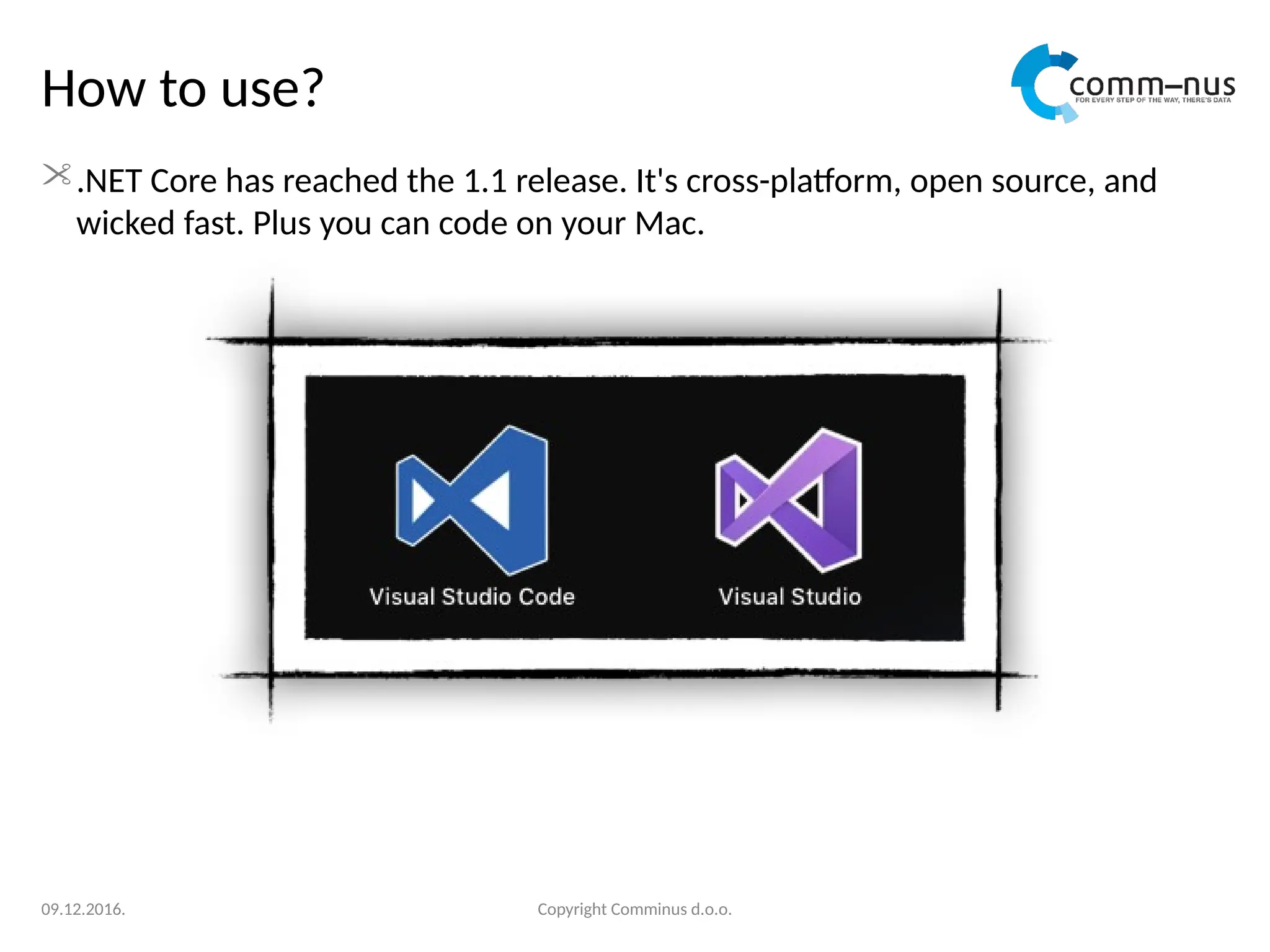 How to use?
.NET Core has reached the 1.1 release. It's cross-platform, open source, and
wicked fast. Plus you can code on your Mac.
Copyright Comminus d.o.o.
09.12.2016.
 