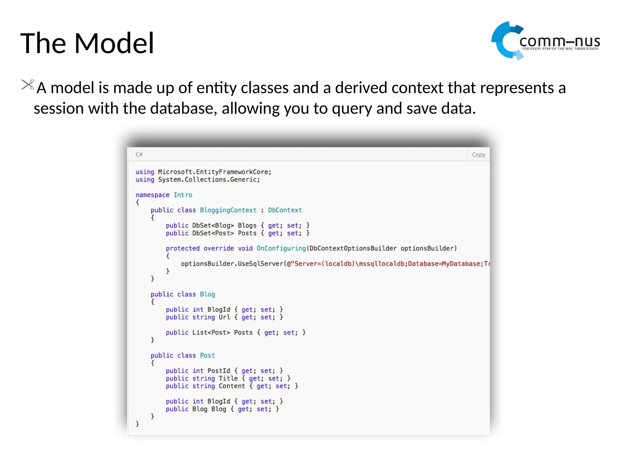The Model
A model is made up of entity classes and a derived context that represents a
session with the database, allowing you to query and save data.
 