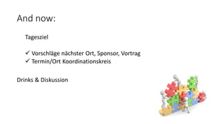And now:
Tagesziel
 Vorschläge nächster Ort, Sponsor, Vortrag
 Termin/Ort Koordinationskreis
Drinks & Diskussion
 