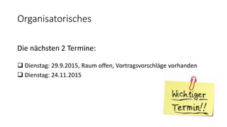 Organisatorisches
Die nächsten 2 Termine:
 Dienstag: 29.9.2015, Raum offen, Vortragsvorschläge vorhanden
 Dienstag: 24.11.2015
 